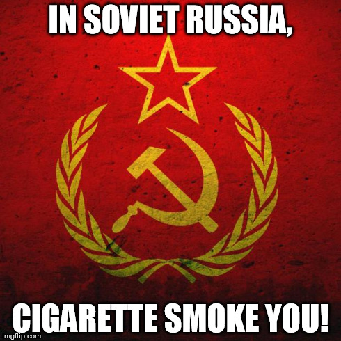 soviet russia | IN SOVIET RUSSIA, CIGARETTE SMOKE YOU! | image tagged in soviet russia | made w/ Imgflip meme maker