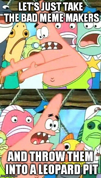 Put It Somewhere Else Patrick | LET'S JUST TAKE THE BAD MEME MAKERS AND THROW THEM INTO A LEOPARD PIT | image tagged in memes,put it somewhere else patrick | made w/ Imgflip meme maker