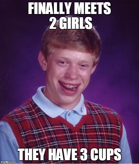 Bad Luck Brian Meme | FINALLY MEETS 2 GIRLS THEY HAVE 3 CUPS | image tagged in memes,bad luck brian | made w/ Imgflip meme maker