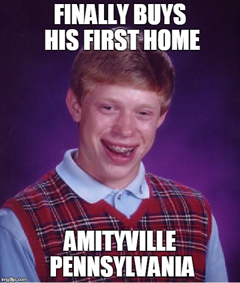 Bad Luck Brian | FINALLY BUYS HIS FIRST HOME AMITYVILLE PENNSYLVANIA | image tagged in memes,bad luck brian | made w/ Imgflip meme maker
