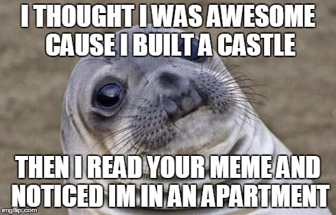 Awkward Moment Sealion Meme | I THOUGHT I WAS AWESOME CAUSE I BUILT A CASTLE THEN I READ YOUR MEME AND NOTICED IM IN AN APARTMENT | image tagged in memes,awkward moment sealion | made w/ Imgflip meme maker