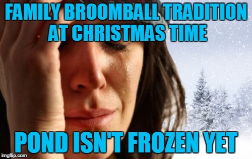 Actually 1st World Wisconsin Problems for my Coworker | FAMILY BROOMBALL TRADITION AT CHRISTMAS TIME POND ISN'T FROZEN YET | image tagged in 1st world canadian problems,memes,funny,broomball,christmas | made w/ Imgflip meme maker