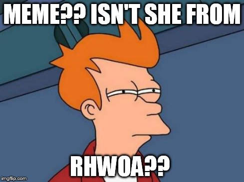 Futurama Fry | MEME?? ISN'T SHE FROM RHWOA?? | image tagged in memes,futurama fry | made w/ Imgflip meme maker