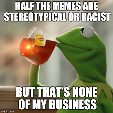 Not trying to offend anyone here, don't go raging in the comments. | HALF THE MEMES ARE STEREOTYPICAL OR RACIST BUT THAT'S NONE OF MY BUSINESS | image tagged in memes,but thats none of my business,kermit the frog | made w/ Imgflip meme maker