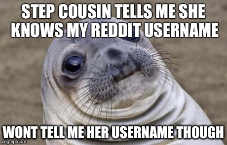 Awkward Moment Sealion | STEP COUSIN TELLS ME SHE KNOWS MY REDDIT USERNAME WONT TELL ME HER USERNAME THOUGH | image tagged in memes,awkward moment sealion,AdviceAnimals | made w/ Imgflip meme maker