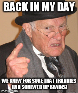 Back In My Day Meme | BACK IN MY DAY WE KNEW FOR SURE THAT TRANNIES HAD SCREWED UP BRAINS! | image tagged in memes,back in my day | made w/ Imgflip meme maker