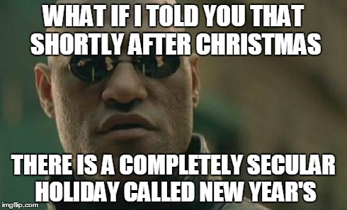 Matrix Morpheus Meme | WHAT IF I TOLD YOU THAT SHORTLY AFTER CHRISTMAS THERE IS A COMPLETELY SECULAR HOLIDAY CALLED NEW YEAR'S | image tagged in memes,matrix morpheus | made w/ Imgflip meme maker