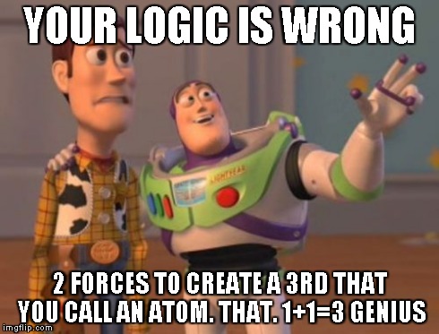 X, X Everywhere | YOUR LOGIC IS WRONG 2 FORCES TO CREATE A 3RD THAT YOU CALL AN ATOM. THAT. 1+1=3 GENIUS | image tagged in memes,x x everywhere | made w/ Imgflip meme maker