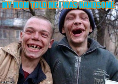 Ugly Twins Meme | MY MOM TOLD ME I WAS HANDSOME | image tagged in memes,ugly twins | made w/ Imgflip meme maker