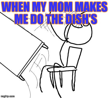 Table Flip Guy | WHEN MY MOM MAKES ME DO THE DISH'S | image tagged in memes,table flip guy | made w/ Imgflip meme maker