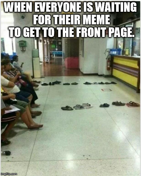 People waiting | WHEN EVERYONE IS WAITING FOR THEIR MEME TO GET TO THE FRONT PAGE. | image tagged in welfare,memes | made w/ Imgflip meme maker