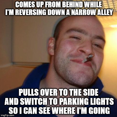 Good Guy Greg | COMES UP FROM BEHIND WHILE I'M REVERSING DOWN A NARROW ALLEY PULLS OVER TO THE SIDE AND SWITCH TO PARKING LIGHTS SO I CAN SEE WHERE I'M GOIN | image tagged in memes,good guy greg,AdviceAnimals | made w/ Imgflip meme maker