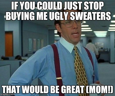 That Would Be Great Meme | IF YOU COULD JUST STOP BUYING ME UGLY SWEATERS THAT WOULD BE GREAT (MOM!) | image tagged in memes,that would be great | made w/ Imgflip meme maker