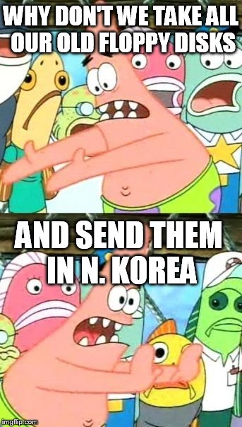 Put It Somewhere Else Patrick Meme | WHY DON'T WE TAKE ALL OUR OLD FLOPPY DISKS AND SEND THEM IN N. KOREA | image tagged in memes,put it somewhere else patrick | made w/ Imgflip meme maker