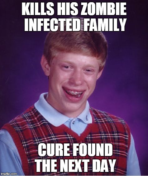 Bad Luck Brian | KILLS HIS ZOMBIE INFECTED FAMILY CURE FOUND THE NEXT DAY | image tagged in memes,bad luck brian | made w/ Imgflip meme maker