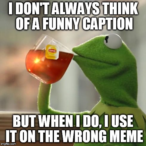 But That's None Of My Business Meme | I DON'T ALWAYS THINK OF A FUNNY CAPTION BUT WHEN I DO, I USE IT ON THE WRONG MEME | image tagged in memes,but thats none of my business,kermit the frog | made w/ Imgflip meme maker