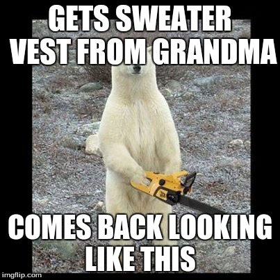 story of my life | GETS SWEATER VEST FROM GRANDMA COMES BACK LOOKING LIKE THIS | image tagged in memes,chainsaw bear | made w/ Imgflip meme maker