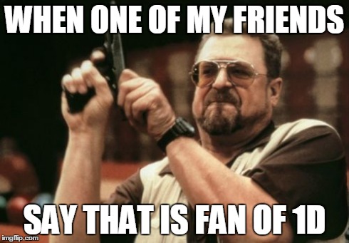 Am I The Only One Around Here Meme | WHEN ONE OF MY FRIENDS SAY THAT IS FAN OF 1D | image tagged in memes,am i the only one around here | made w/ Imgflip meme maker