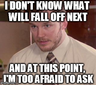 Afraid To Ask Andy Meme | I DON'T KNOW WHAT WILL FALL OFF NEXT AND AT THIS POINT, I'M TOO AFRAID TO ASK | image tagged in afraid andy | made w/ Imgflip meme maker