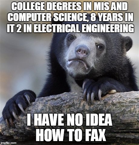 Confession Bear Meme | COLLEGE DEGREES IN MIS AND COMPUTER SCIENCE, 8 YEARS IN IT 2 IN ELECTRICAL ENGINEERING I HAVE NO IDEA HOW TO FAX | image tagged in memes,confession bear,AdviceAnimals | made w/ Imgflip meme maker