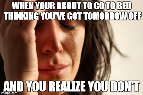 First World Problems Meme | WHEN YOUR ABOUT TO GO TO BED THINKING YOU'VE GOT TOMORROW OFF AND YOU REALIZE YOU DON'T | image tagged in memes,first world problems | made w/ Imgflip meme maker