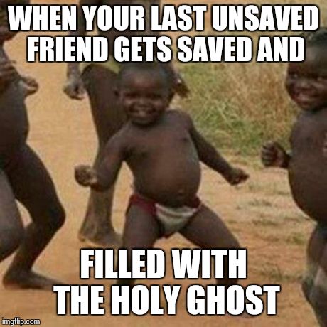 Third World Success Kid | WHEN YOUR LAST UNSAVED FRIEND GETS SAVED AND FILLED WITH THE HOLY GHOST | image tagged in memes,third world success kid | made w/ Imgflip meme maker