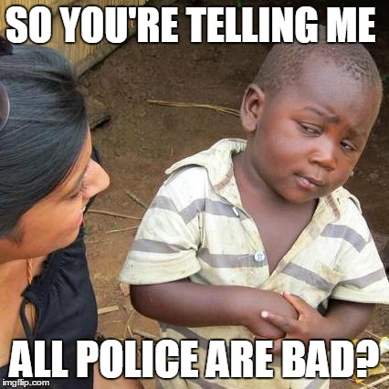 Third World Skeptical Kid Meme | SO YOU'RE TELLING ME ALL POLICE ARE BAD? | image tagged in memes,third world skeptical kid | made w/ Imgflip meme maker