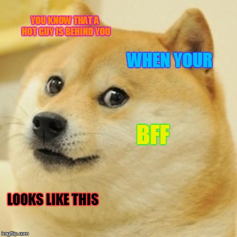 Doge | YOU KNOW THAT A HOT GUY IS BEHIND YOU WHEN YOUR BFF LOOKS LIKE THIS | image tagged in memes,doge | made w/ Imgflip meme maker
