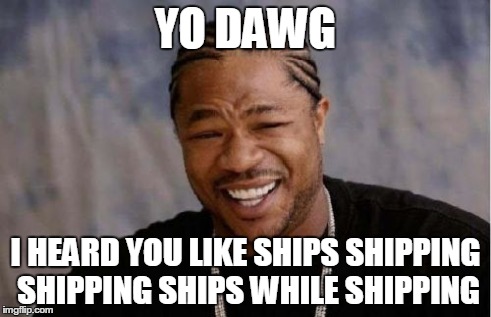 Yo Dawg Heard You Meme | YO DAWG I HEARD YOU LIKE SHIPS SHIPPING SHIPPING SHIPS WHILE SHIPPING | image tagged in memes,yo dawg heard you | made w/ Imgflip meme maker