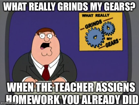 Peter Griffin News | WHAT REALLY GRINDS MY GEARS? WHEN THE TEACHER ASSIGNS HOMEWORK YOU ALREADY DID | image tagged in memes,peter griffin news | made w/ Imgflip meme maker