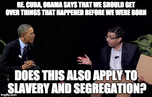 RE. CUBA, OBAMA SAYS THAT WE SHOULD GET OVER THINGS THAT HAPPENED BEFORE WE WERE BORN DOES THIS ALSO APPLY TO SLAVERY AND SEGREGATION? | image tagged in dinesh  obama | made w/ Imgflip meme maker