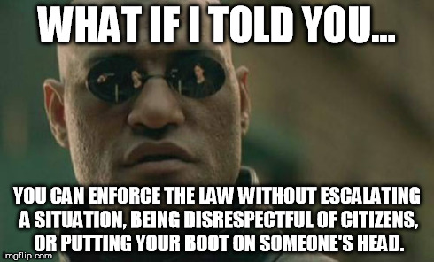 Matrix Morpheus | WHAT IF I TOLD YOU... YOU CAN ENFORCE THE LAW WITHOUT ESCALATING A SITUATION, BEING DISRESPECTFUL OF CITIZENS, OR PUTTING YOUR BOOT ON SOMEO | image tagged in memes,matrix morpheus | made w/ Imgflip meme maker