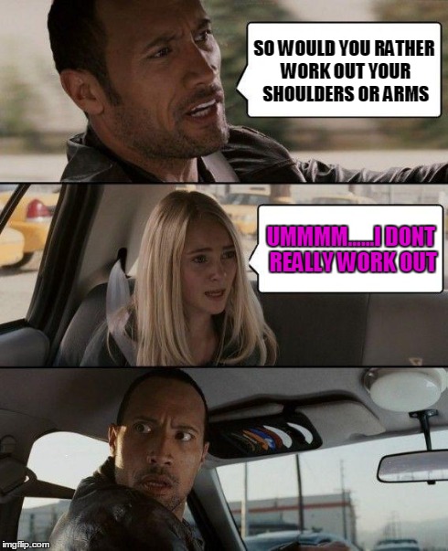 The Rock Driving Meme | SO WOULD YOU RATHER WORK OUT YOUR SHOULDERS OR ARMS UMMMM......I DONT REALLY WORK OUT | image tagged in memes,the rock driving | made w/ Imgflip meme maker