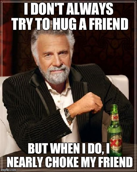 Being one of those clumsy people | I DON'T ALWAYS TRY TO HUG A FRIEND BUT WHEN I DO, I NEARLY CHOKE MY FRIEND | image tagged in memes,the most interesting man in the world | made w/ Imgflip meme maker