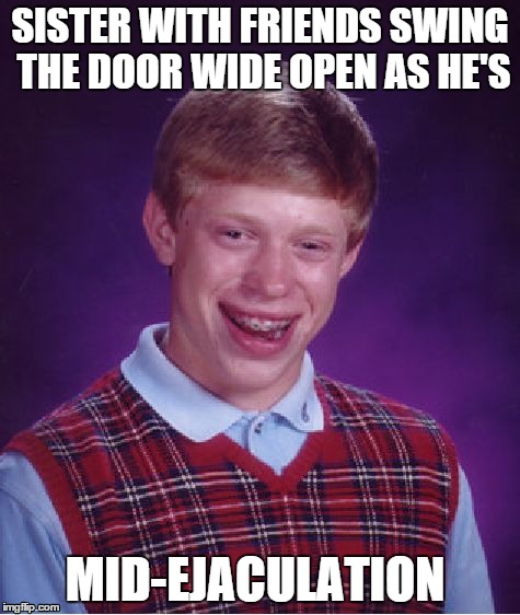 Bad Luck Brian Meme | SISTER WITH FRIENDS SWING THE DOOR WIDE OPEN AS HE'S MID-EJACULATION | image tagged in memes,bad luck brian | made w/ Imgflip meme maker