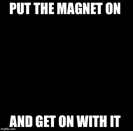 Creepy Condescending Wonka Meme | PUT THE MAGNET ON AND GET ON WITH IT | image tagged in memes,creepy condescending wonka | made w/ Imgflip meme maker