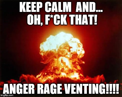 Nuclear Explosion | KEEP CALM  AND... OH, F*CK THAT! ANGER RAGE VENTING!!!! | image tagged in memes,nuclear explosion | made w/ Imgflip meme maker