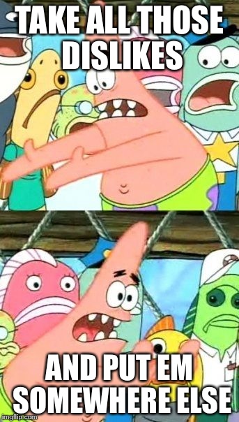 Put It Somewhere Else Patrick Meme | TAKE ALL THOSE DISLIKES AND PUT EM SOMEWHERE ELSE | image tagged in memes,put it somewhere else patrick | made w/ Imgflip meme maker