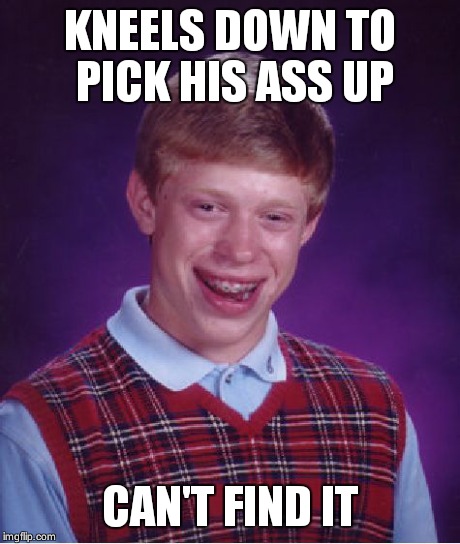 Bad Luck Brian Meme | KNEELS DOWN TO PICK HIS ASS UP CAN'T FIND IT | image tagged in memes,bad luck brian | made w/ Imgflip meme maker
