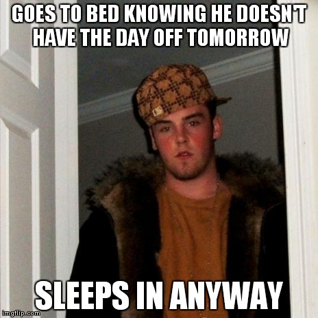 Scumbag Steve Meme | GOES TO BED KNOWING HE DOESN'T HAVE THE DAY OFF TOMORROW SLEEPS IN ANYWAY | image tagged in memes,scumbag steve | made w/ Imgflip meme maker