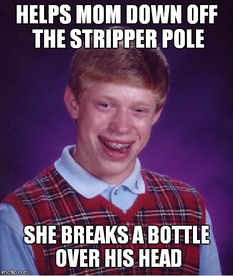 Bad Luck Brian Meme | HELPS MOM DOWN OFF THE STRIPPER POLE SHE BREAKS A BOTTLE OVER HIS HEAD | image tagged in memes,bad luck brian | made w/ Imgflip meme maker