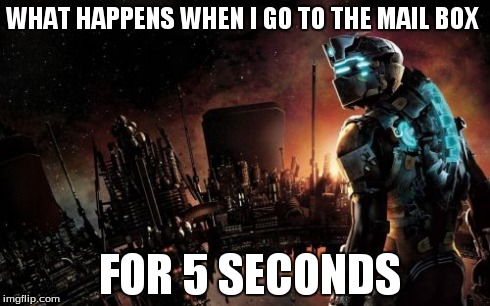 Dead Space | WHAT HAPPENS WHEN I GO TO THE MAIL BOX FOR 5 SECONDS | image tagged in memes,dead space | made w/ Imgflip meme maker