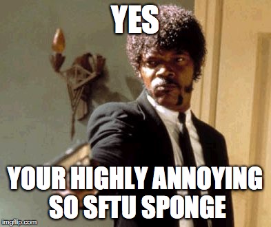 Say That Again I Dare You Meme | YES YOUR HIGHLY ANNOYING SO SFTU SPONGE | image tagged in memes,say that again i dare you | made w/ Imgflip meme maker