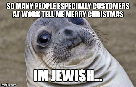 Awkward Moment Sealion | SO MANY PEOPLE ESPECIALLY CUSTOMERS AT WORK TELL ME MERRY CHRISTMAS IM JEWISH... | image tagged in memes,awkward moment sealion | made w/ Imgflip meme maker