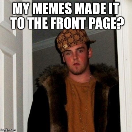Scumbag Steve Meme | MY MEMES MADE IT TO THE FRONT PAGE? | image tagged in memes,scumbag steve | made w/ Imgflip meme maker