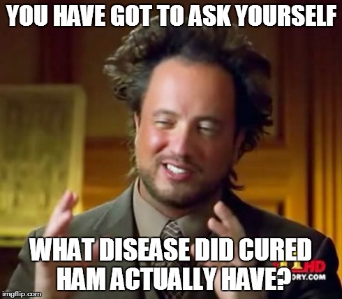 You Have Got To Ask Yourself | YOU HAVE GOT TO ASK YOURSELF WHAT DISEASE DID CURED HAM ACTUALLY HAVE? | image tagged in memes,ancient aliens,ham,disease,cured | made w/ Imgflip meme maker