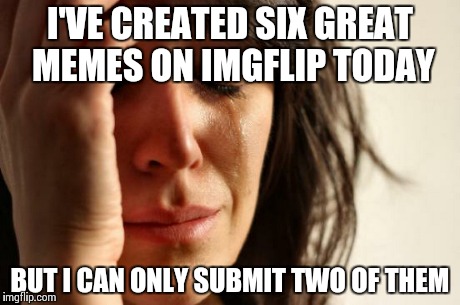plz increase the limited amount of submissions per day, ImgFlip   | I'VE CREATED SIX GREAT MEMES ON IMGFLIP TODAY BUT I CAN ONLY SUBMIT TWO OF THEM | image tagged in memes,first world problems,submissions | made w/ Imgflip meme maker