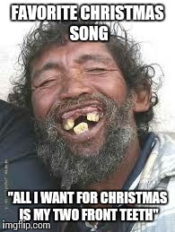 Favorite Christmas song | FAVORITE CHRISTMAS SONG "ALL I WANT FOR CHRISTMAS IS MY TWO FRONT TEETH" | image tagged in happy ugly people,christmas,funny memes,santa clause | made w/ Imgflip meme maker