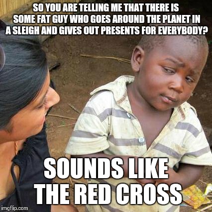 Third World Skeptical Kid | SO YOU ARE TELLING ME THAT THERE IS SOME FAT GUY WHO GOES AROUND THE PLANET IN A SLEIGH AND GIVES OUT PRESENTS FOR EVERYBODY? SOUNDS LIKE TH | image tagged in memes,third world skeptical kid | made w/ Imgflip meme maker