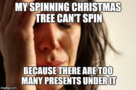 First World Problems Meme | MY SPINNING CHRISTMAS TREE CAN'T SPIN BECAUSE THERE ARE TOO MANY PRESENTS UNDER IT | image tagged in memes,first world problems,AdviceAnimals | made w/ Imgflip meme maker